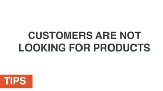 TIPS
CUSTOMERS ARE NOT
LOOKING FOR PRODUCTS
 