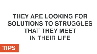TIPS
THEY ARE LOOKING FOR
SOLUTIONS TO STRUGGLES
THAT THEY MEET
IN THEIR LIFE
 