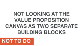 NOT TO DO
NOT LOOKING AT THE
VALUE PROPOSITION
CANVAS AS TWO SEPARATE
BUILDING BLOCKS
 