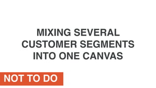 NOT TO DO
MIXING SEVERAL
CUSTOMER SEGMENTS
INTO ONE CANVAS
 
