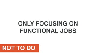 NOT TO DO
ONLY FOCUSING ON
FUNCTIONAL JOBS
 