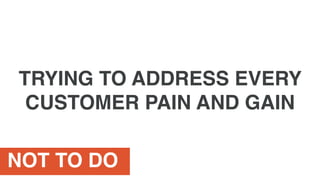 NOT TO DO
TRYING TO ADDRESS EVERY
CUSTOMER PAIN AND GAIN
 