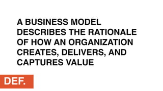 DEF.
A BUSINESS MODEL
DESCRIBES THE RATIONALE
OF HOW AN ORGANIZATION
CREATES, DELIVERS, AND
CAPTURES VALUE
 