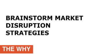 THE WHY
BRAINSTORM MARKET
DISRUPTION
STRATEGIES
 