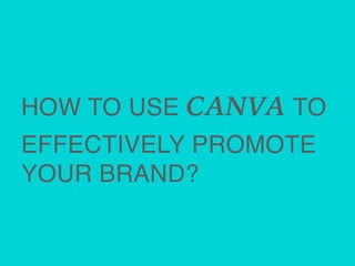 HOW TO USE CANVA TO
EFFECTIVELY PROMOTE
YOUR BRAND?
 