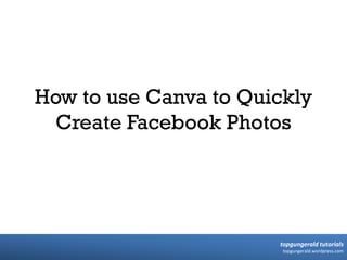 topgungerald tutorials
topgungerald.wordpress.com
How to use Canva to Quickly
Create Facebook Photos
 