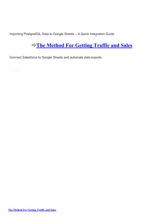 The Method For Getting Traffic and Sales
Importing PostgreSQL Data to Google Sheets – A Quick Integration Guide
The Method For Getting Traffic and Sales
Connect Salesforce to Google Sheets and automate data exports
 