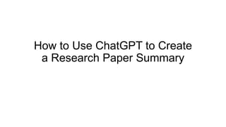 How to Use ChatGPT to Create
a Research Paper Summary
 