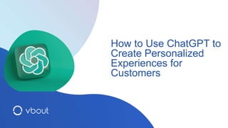 How to Use ChatGPT to
Create Personalized
Experiences for
Customers
 