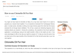 20/08/2016 How to use Citronella Oil For Hair ­ Yabibo.com
data:text/html;charset=utf­8,%3Cdiv%20xmlns%3Av%3D%22http%3A%2F%2Frdf.data­vocabulary.org%2F%23%22%20id%3D%22crumbs%22%20style%3D%22padding%3A%200px%200px%205px%3B%20margin%3A%200… 1/5
Tweet
Related Articles
How to use Garlic shampoo
to treat hair loss
13/08/2016
Home  /  Beauty  /  How to use Citronella Oil For Hair
How to use Citronella Oil For Hair
How to use Citronella Oil For Hair
Jayanandini   14/03/2016   Beauty, Beauty & Care
You  might  not  have  heard  of  citronella  oil.  Many  of  us  may  have  never  heard  of  it  in  spite  its
popularity as a natural insect repellant. It is an essential oil extracted from Cymbopogon Nardus
plant. In simple words, citronella is nothing, but a type of lemon grass from which tall, thin leaves
extracted the oil through steam distillation. The oil has a sweet and refreshing fragrance which
instantly attracts you towards it. Having this consistency, this essential oil has found significant
application in aromatherapy owing to the health benefits it offers to the health and skin. It has
some advantages to offer to hair also you might be unaware of. To help you know the same, here
are listed some of the major benefits of this Citronella Oil For Hair that will surely help in your hair
care regimen.
Citronella Oil For Hair
Controls Excess Oil Secretion on Scalp
This essential oil is a hair­friendly oil, which has often overlooked for its benefits to hair due to the hype of its insect repellant
Share
 
 