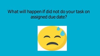 What will happen if did not do your task on
assigned due date?
 