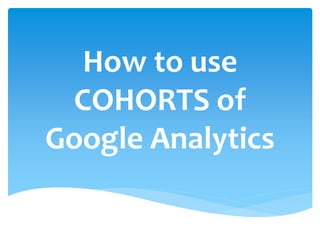 How to use
COHORTS of
Google Analytics
 