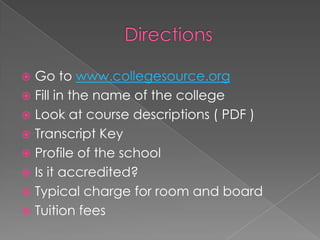  Go to www.collegesource.org
 Fill in the name of the college
 Look at course descriptions ( PDF )
 Transcript Key
 Profile of the school
 Is it accredited?
 Typical charge for room and board
 Tuition fees
 