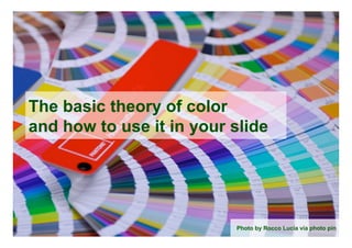 The basic theory of color
and how to use it in your slide	




                           Photo by Rocco Lucia via photo pin	
 