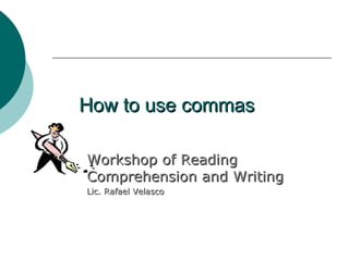 How to use commas Workshop of Reading Comprehension and Writing Lic. Rafael Velasco 