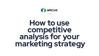How to use
competitive
analysis for your
marketing strategy
 