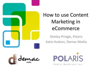 How to use Content
Marketing in
eCommerce
Shelley Pringle, Polaris
Katie Hudson, Demac Media
 