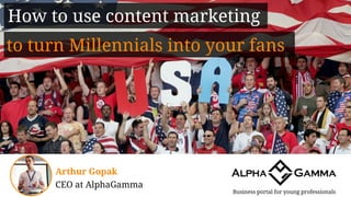 How to use content marketing
Business portal for young professionals
Arthur Gopak
CEO at AlphaGamma
to turn Millennials into your fans
 