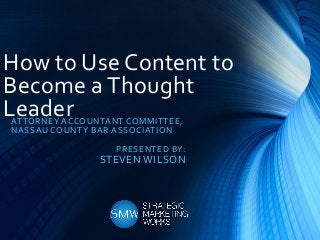 How to Use Content to
Become a Thought
LeaderATTORNEY ACCOUNTANT COMMITTEE,
NASSAU COUNTY BAR ASSOCIATION
PRESENTED BY:
STEVEN WILSON
 
