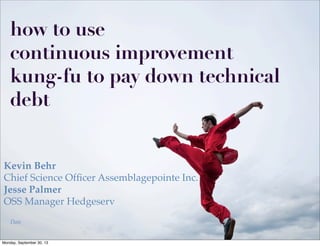 how to use
continuous improvement
kung-fu to pay down technical
debt
Kevin Behr
Chief Science Ofﬁcer Assemblagepointe Inc.
Jesse Palmer
OSS Manager Hedgeserv
Date

Monday, September 30, 13

 