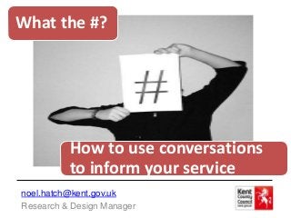 What the #?




          How to use conversations
          to inform your service
noel.hatch@kent.gov.uk
Research & Design Manager
 