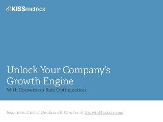 Unlock Your Company’s 
Growth Engine ! 
With Conversion Rate Optimization 
Sean Ellis, CEO of Qualaroo & founder of GrowthHackers.com 
 