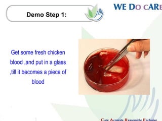 Demo Step 1:




Get some fresh chicken
blood ,and put in a glass
,till it becomes a piece of
          blood
 