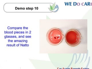 Demo step 10




  Compare the
blood pieces in 2
glasses, and see
  the amazing
 result of Natto
 