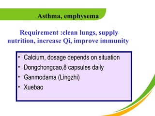 Asthma, emphysema

    Requirement :clean lungs, supply
nutrition, increase Qi, improve immunity

   •   Calcium, dosage depends on situation
   •   Dongchongcao,8 capsules daily
   •   Ganmodama (Lingzhi)
   •   Xuebao
 