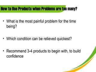 How to Use Products when Problems are too many?

 • What is the most painful problem for the time
   being?

 • Which condition can be relieved quickest?

 • Recommend 3-4 products to begin with, to build
   confidence
 
