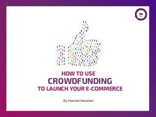 CROWDFUNDING
HOW TO USE
By Hannah Newman
TO LAUNCH YOUR E-COMMERCE
 