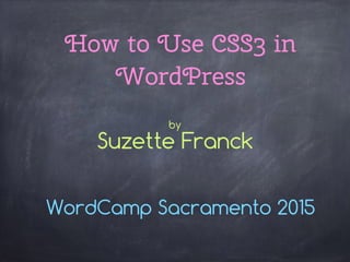How to Use CSS3 in
WordPress
WordCamp Sacramento 2015
by
Suzette Franck
 