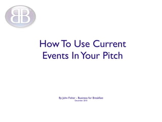 How To Use Current
Events In Your Pitch


    By John Fisher - Business for Breakfast
                  December 2010
 