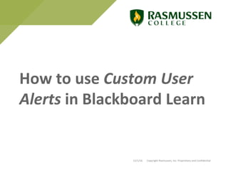 How to use Custom User
Alerts in Blackboard Learn
12/1/16 Copyright Rasmussen, Inc. Proprietary and Confidential
 