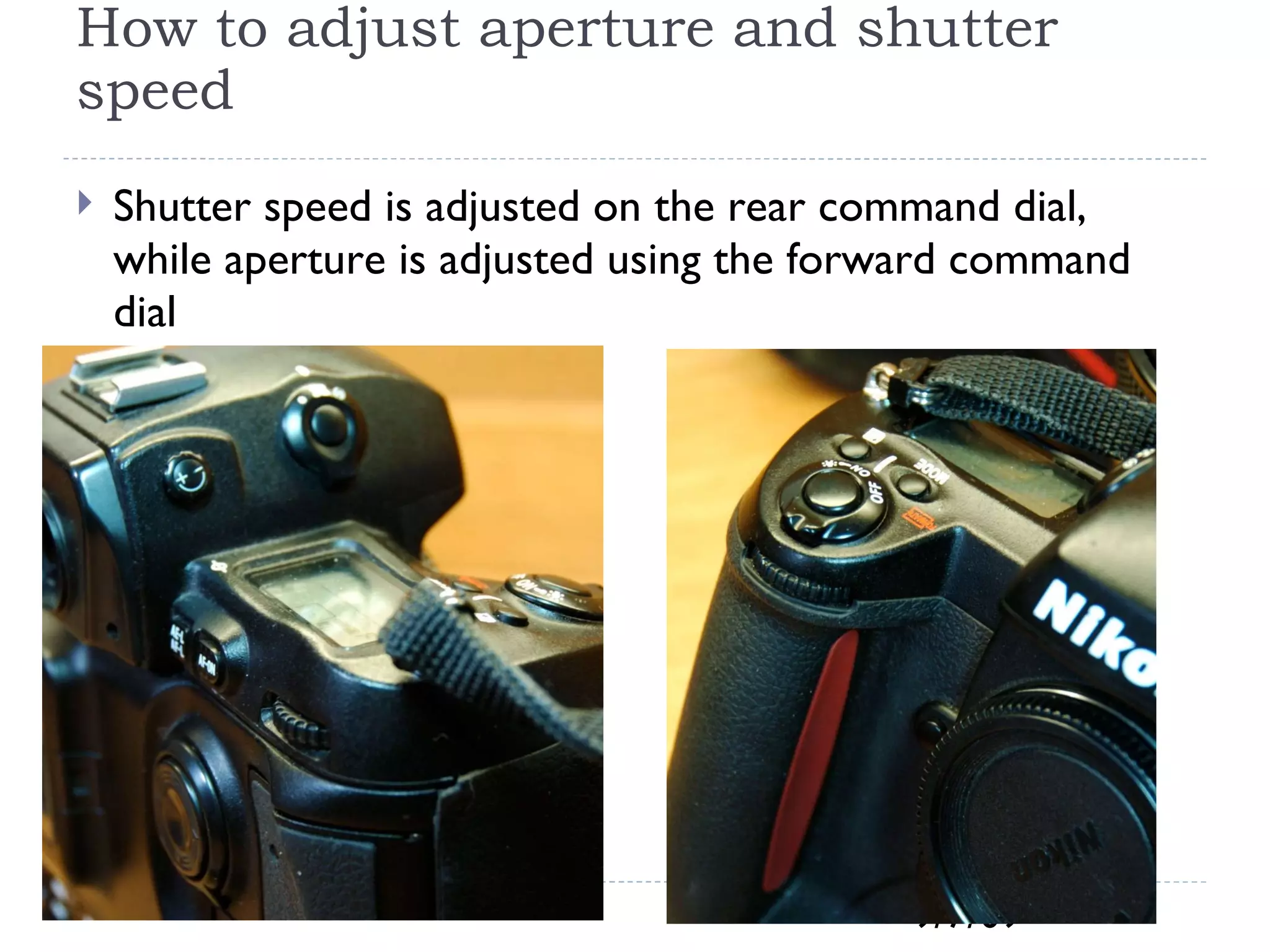 How to adjust aperture and shutter speed Shutter speed is adjusted on the rear command dial, while aperture is adjusted using the forward command dial 