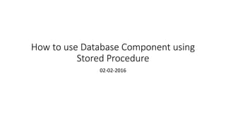 How to use Database Component using
Stored Procedure
02-02-2016
 