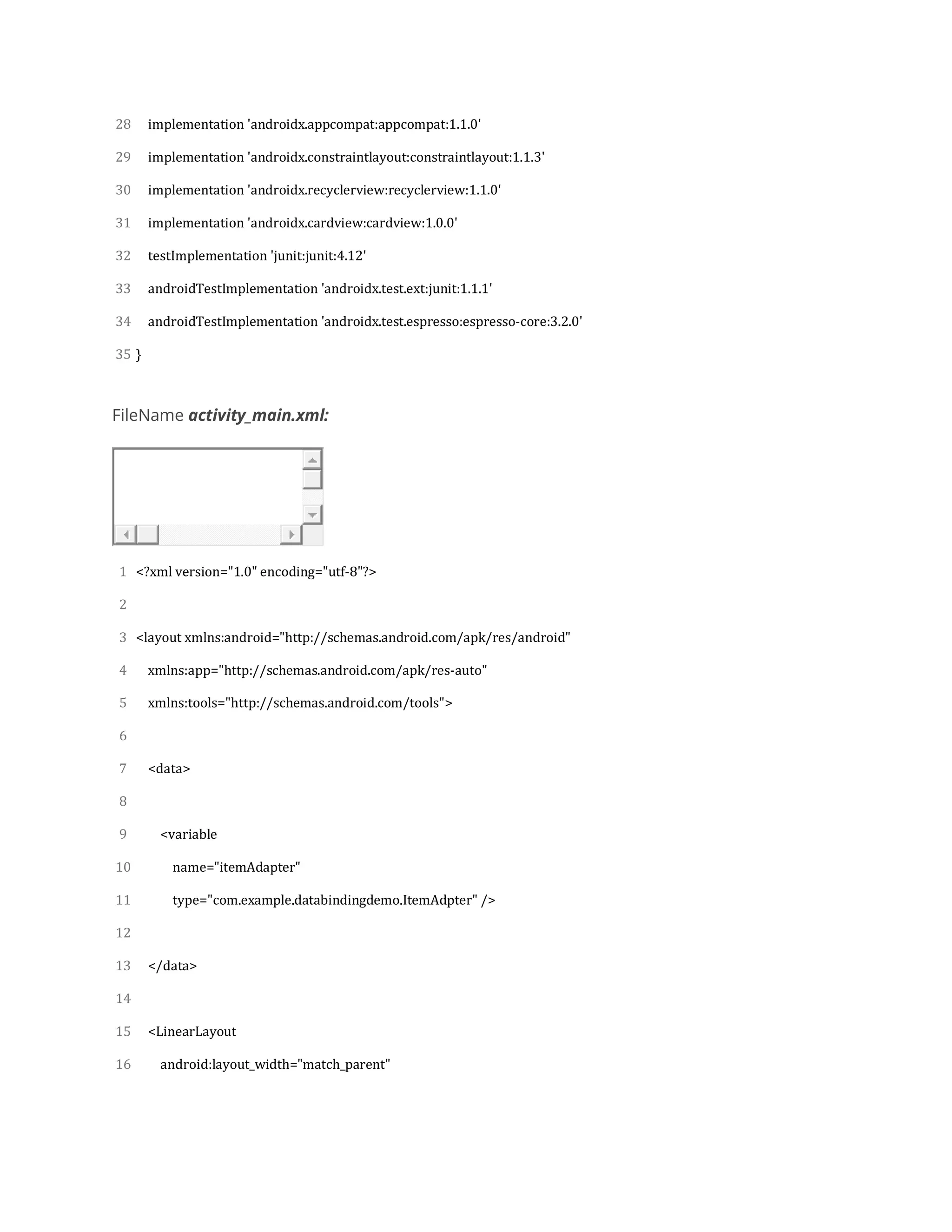 28
29
30
31
32
33
34
35
implementation 'androidx.appcompat:appcompat:1.1.0'
implementation 'androidx.constraintlayout:constraintlayout:1.1.3'
implementation 'androidx.recyclerview:recyclerview:1.1.0'
implementation 'androidx.cardview:cardview:1.0.0'
testImplementation 'junit:junit:4.12'
androidTestImplementation 'androidx.test.ext:junit:1.1.1'
androidTestImplementation 'androidx.test.espresso:espresso-core:3.2.0'
}
FileName activity_main.xml:
1
2
3
4
5
6
7
8
9
10
11
12
13
14
15
16
<?xml version="1.0" encoding="utf-8"?>
<layout xmlns:android="http://schemas.android.com/apk/res/android"
xmlns:app="http://schemas.android.com/apk/res-auto"
xmlns:tools="http://schemas.android.com/tools">
<data>
<variable
name="itemAdapter"
type="com.example.databindingdemo.ItemAdpter" />
</data>
<LinearLayout
android:layout_width="match_parent"
 