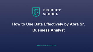 www.productschool.com
How to Use Data Effectively by Abra Sr.
Business Analyst
 