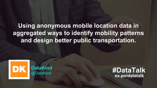 ex.pn/datatalk
#DataTalkDataKind
@DataKind
Using anonymous mobile location data in
aggregated ways to identify mobility pa...
