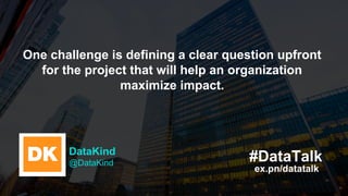 ex.pn/datatalk
#DataTalkDataKind
@DataKind
One challenge is defining a clear question upfront
for the project that will he...