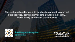 The technical challenge is to be able to connect to relevant
data sources, being external data sources (e.g. WHO,
World Ba...