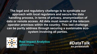 The legal and regulatory challenge is to syndicate our
approach with local regulators and secure the data
handling process...