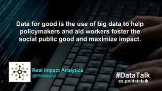 Real Impact Analytics
@RIAnalytics
Data for good is the use of big data to help
policymakers and aid workers foster the
so...