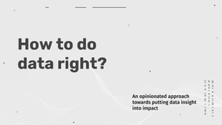 How to do
data right?
An opinionated approach
towards putting data insight
into impact
 