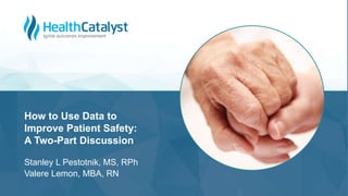 Stanley L Pestotnik, MS, RPh
Valere Lemon, MBA, RN
How to Use Data to
Improve Patient Safety:
A Two-Part Discussion
 