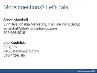 #indiangaming2015
More questions? Let’s talk.
Steve Marshall
SVP Relationship Marketing, The Fine Point Group
smarshall@thefinepointgroup.com
702-965-2018
Joe Kustelski
CEO, Etix
joe.kustelski@etix.com
615-772-6196
 