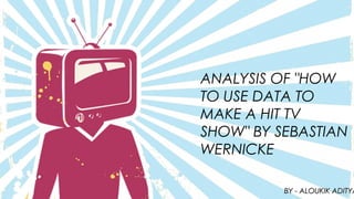 ANALYSIS OF "HOW
TO USE DATA TO
MAKE A HIT TV
SHOW" BY SEBASTIAN
WERNICKE
BY - ALOUKIK ADITYABY - ALOUKIK ADITYA
 