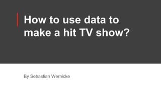 How to use data to
make a hit TV show?
By Sebastian Wernicke
 