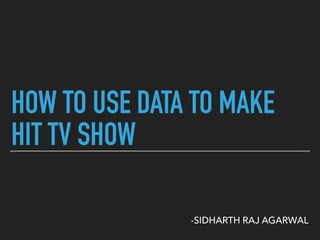 HOW TO USE DATA TO MAKE
HIT TV SHOW
-SIDHARTH RAJ AGARWAL
 