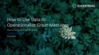 How to Use Data to
Operationalize Great Messages
Matt Amundson: VP of Sales Dev & Field
matt@everstring.com
@mattya56
 